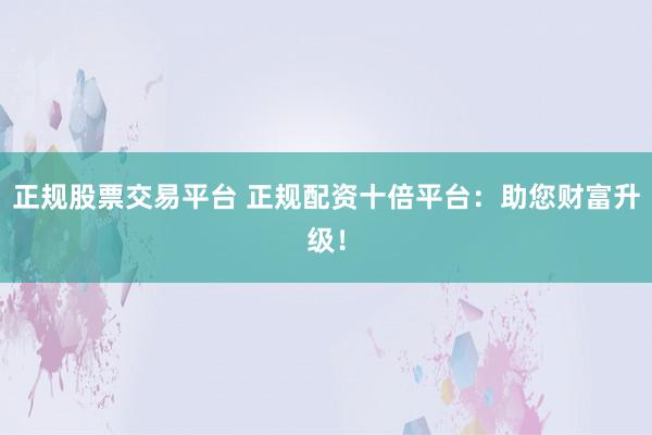 正规股票交易平台 正规配资十倍平台：助您财富升级！