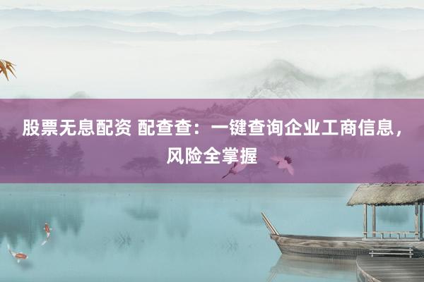 股票无息配资 配查查：一键查询企业工商信息，风险全掌握