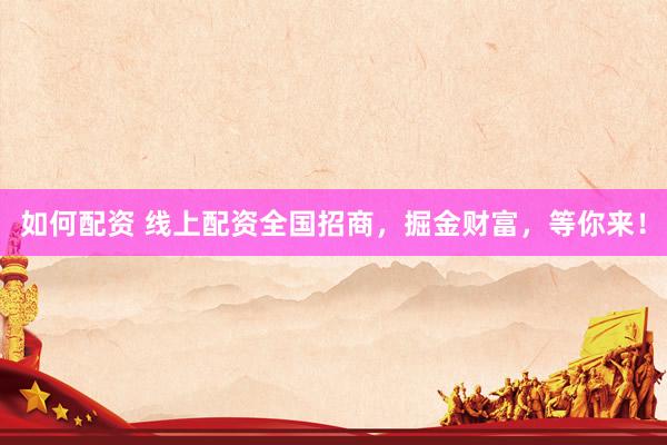 如何配资 线上配资全国招商，掘金财富，等你来！