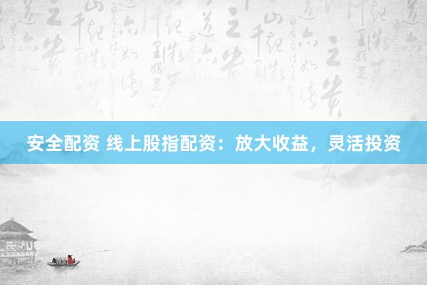 安全配资 线上股指配资：放大收益，灵活投资