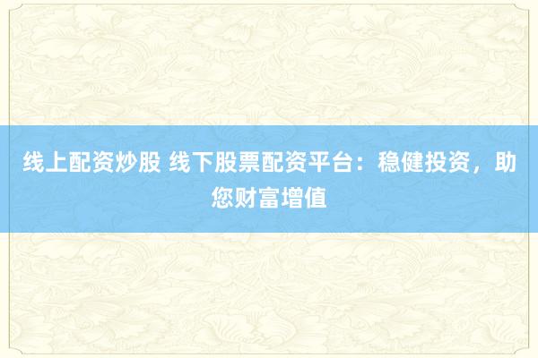 线上配资炒股 线下股票配资平台：稳健投资，助您财富增值