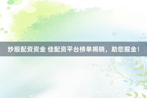 炒股配资资金 佳配资平台榜单揭晓，助您掘金！