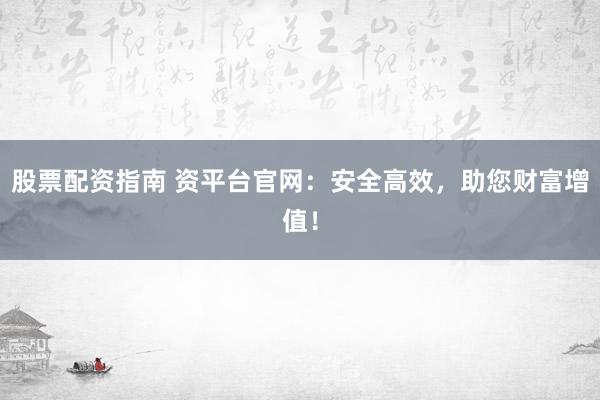 股票配资指南 资平台官网:安全高效,助您财富增值!