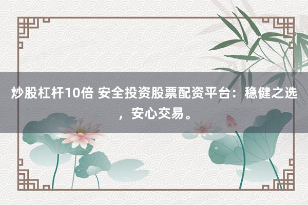 炒股杠杆10倍 安全投资股票配资平台：稳健之选，安心交易。