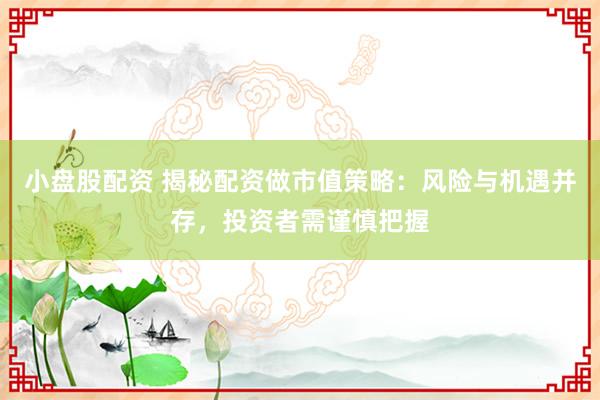 小盘股配资 揭秘配资做市值策略：风险与机遇并存，投资者需谨慎把握