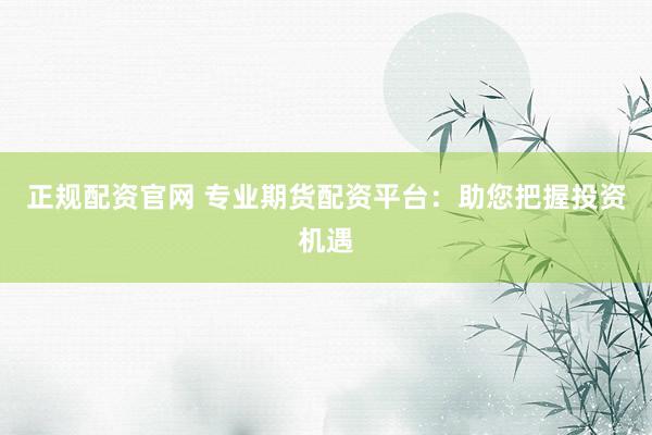 正规配资官网 专业期货配资平台:助您把握投资机遇