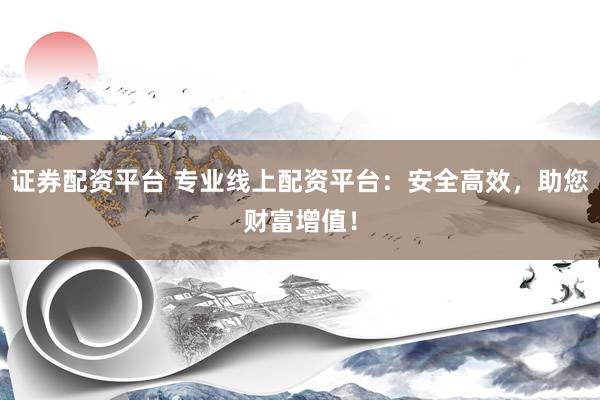 证券配资平台 专业线上配资平台：安全高效，助您财富增值！