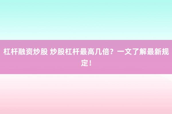杠杆融资炒股 炒股杠杆最高几倍？一文了解最新规定！