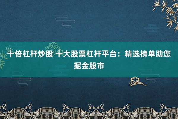 十倍杠杆炒股 十大股票杠杆平台：精选榜单助您掘金股市