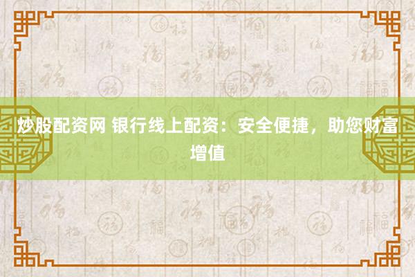炒股配资网 银行线上配资：安全便捷，助您财富增值