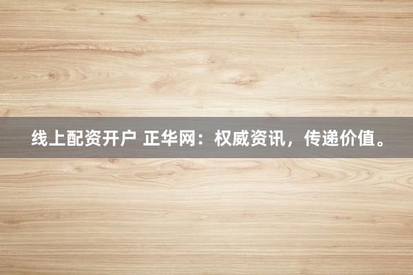 线上配资开户 正华网：权威资讯，传递价值。