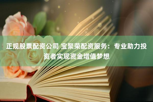 正规股票配资公司 宝聚荣配资服务：专业助力投资者实现资金增值梦想