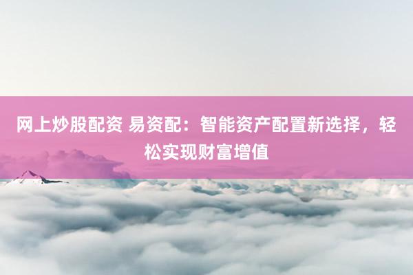 网上炒股配资 易资配:智能资产配置新选择,轻松实现财富增值