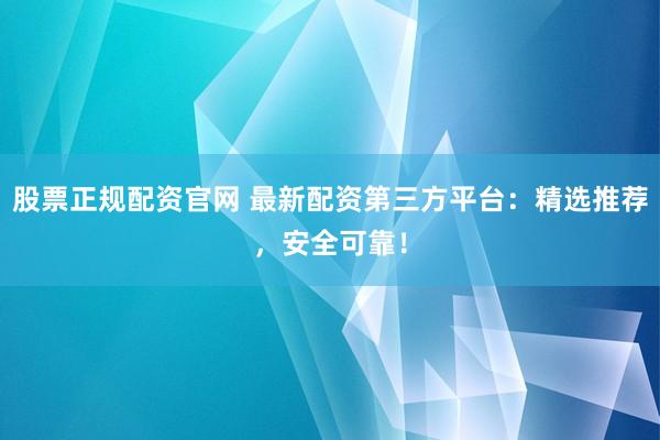 股票正规配资官网 最新配资第三方平台：精选推荐，安全可靠！