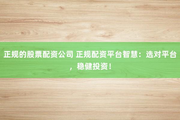 正规的股票配资公司 正规配资平台智慧：选对平台，稳健投资！