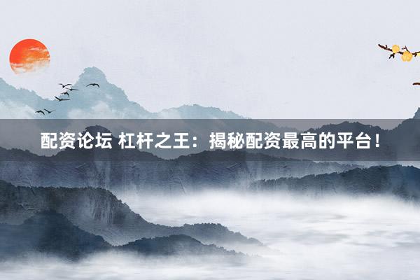 配资论坛 杠杆之王：揭秘配资最高的平台！