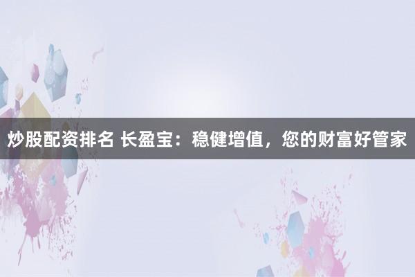 炒股配资排名 长盈宝:稳健增值,您的财富好管家