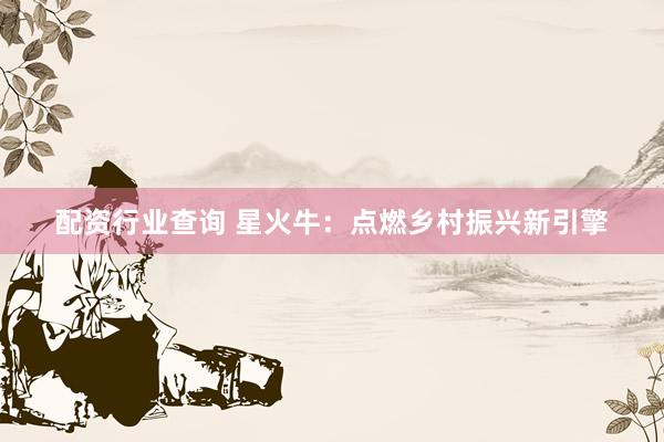 配资行业查询 星火牛:点燃乡村振兴新引擎