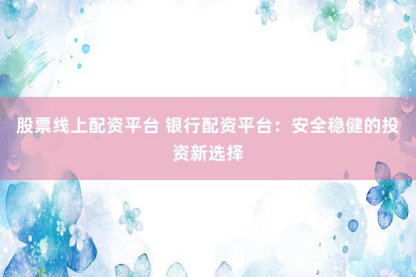股票线上配资平台 银行配资平台：安全稳健的投资新选择