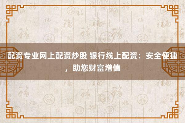 配资专业网上配资炒股 银行线上配资：安全便捷，助您财富增值