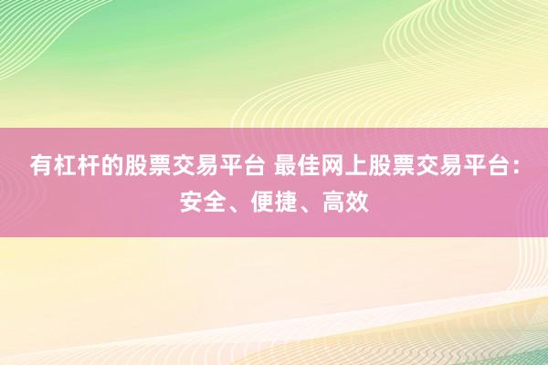 有杠杆的股票交易平台 最佳网上股票交易平台:安全、便捷、高效