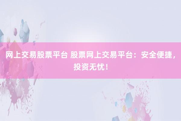 网上交易股票平台 股票网上交易平台：安全便捷，投资无忧！
