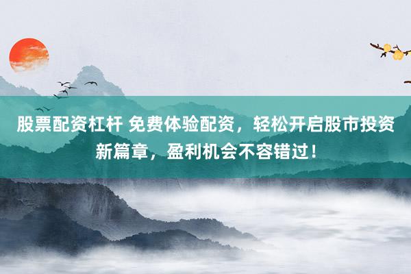 股票配资杠杆 免费体验配资,轻松开启股市投资新篇章,盈利机会不容错过!