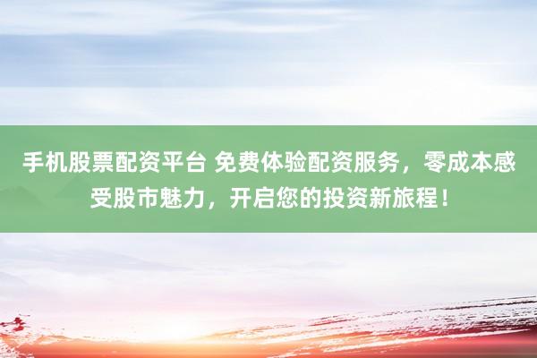 手机股票配资平台 免费体验配资服务,零成本感受股市魅力,开启您的投资新旅程!
