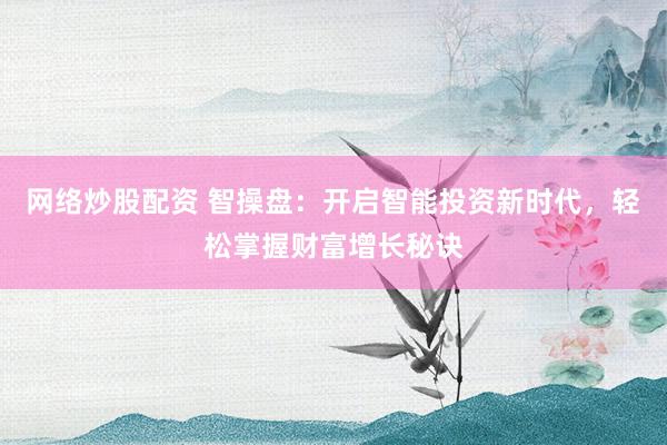 网络炒股配资 智操盘:开启智能投资新时代,轻松掌握财富增长秘诀