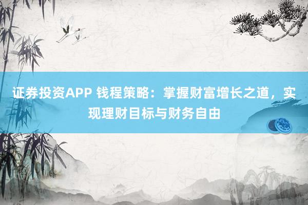 证券投资APP 钱程策略:掌握财富增长之道,实现理财目标与财务自由