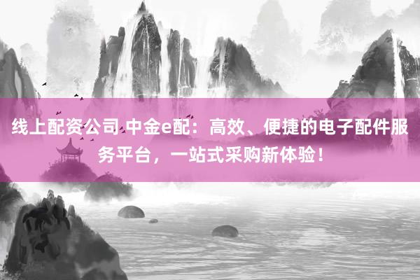 线上配资公司 中金e配:高效、便捷的电子配件服务平台,一站式采购新体验!