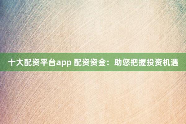 十大配资平台app 配资资金：助您把握投资机遇