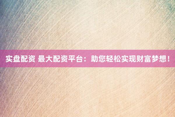 实盘配资 最大配资平台：助您轻松实现财富梦想！