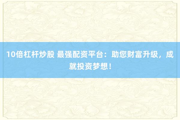 10倍杠杆炒股 最强配资平台：助您财富升级，成就投资梦想！