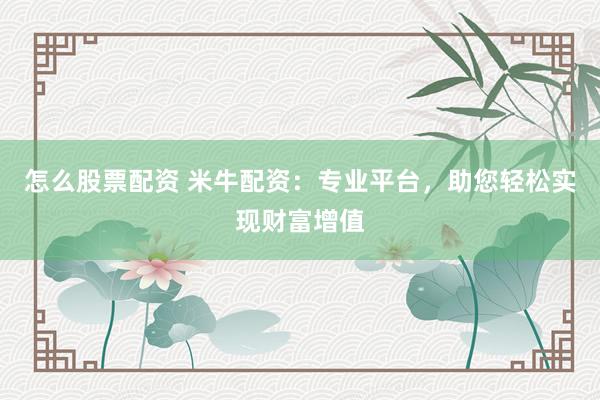 怎么股票配资 米牛配资：专业平台，助您轻松实现财富增值