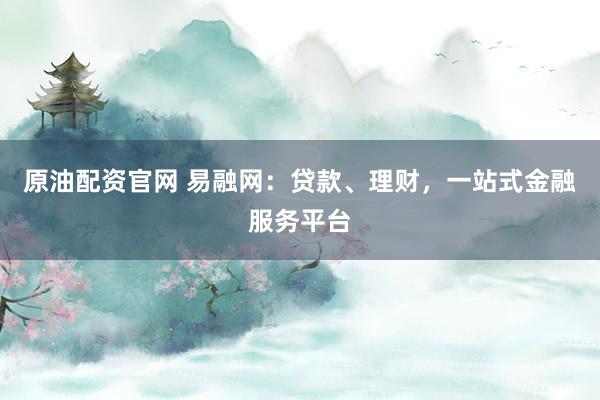 原油配资官网 易融网：贷款、理财，一站式金融服务平台