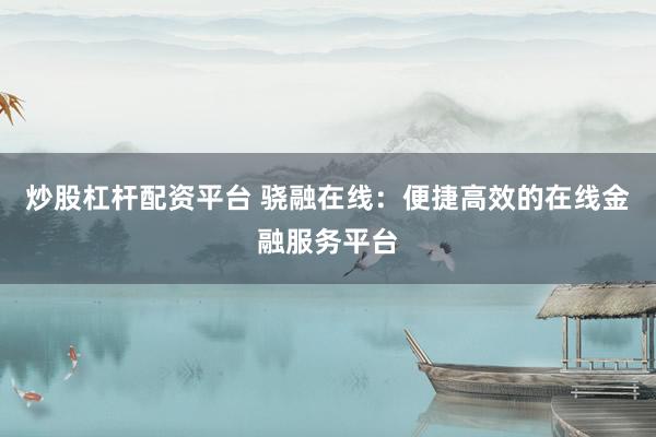 炒股杠杆配资平台 骁融在线:便捷高效的在线金融服务平台