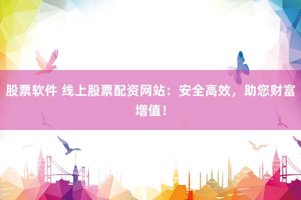 股票软件 线上股票配资网站：安全高效，助您财富增值！