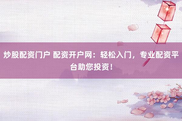 炒股配资门户 配资开户网：轻松入门，专业配资平台助您投资！