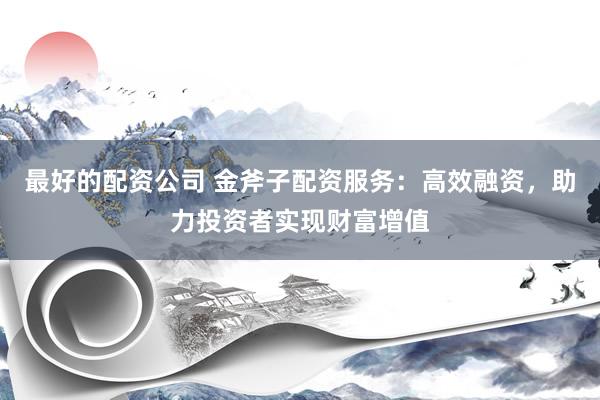 最好的配资公司 金斧子配资服务：高效融资，助力投资者实现财富增值