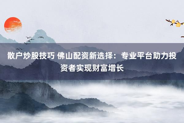 散户炒股技巧 佛山配资新选择：专业平台助力投资者实现财富增长