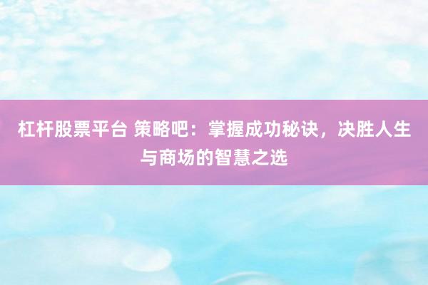杠杆股票平台 策略吧：掌握成功秘诀，决胜人生与商场的智慧之选