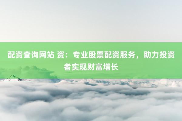 配资查询网站 资：专业股票配资服务，助力投资者实现财富增长