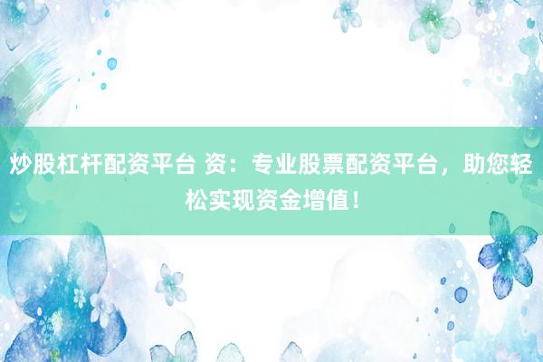 炒股杠杆配资平台 资：专业股票配资平台，助您轻松实现资金增值！