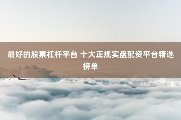 最好的股票杠杆平台 十大正规实盘配资平台精选榜单