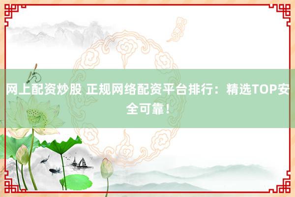 网上配资炒股 正规网络配资平台排行：精选TOP安全可靠！