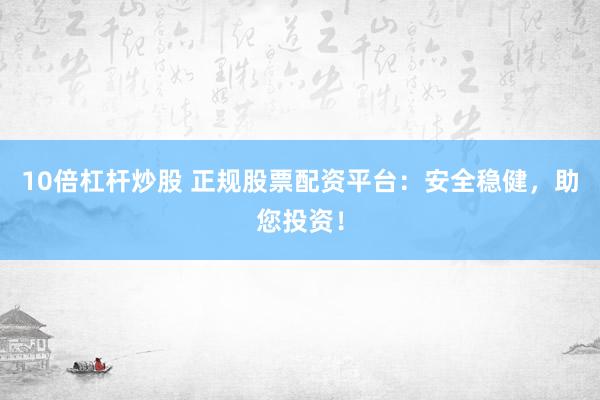 10倍杠杆炒股 正规股票配资平台：安全稳健，助您投资！