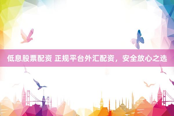 低息股票配资 正规平台外汇配资,安全放心之选