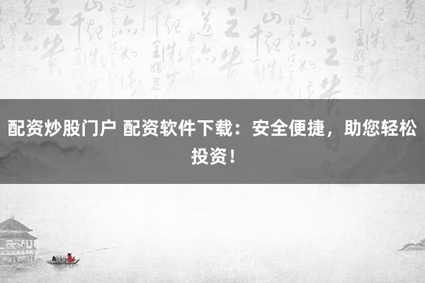 配资炒股门户 配资软件下载：安全便捷，助您轻松投资！