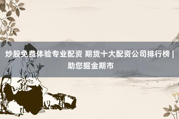 炒股免费体验专业配资 期货十大配资公司排行榜 | 助您掘金期市